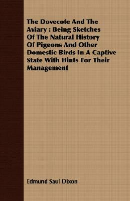 The Dovecote and the Aviary: Being Sketches of the Natural History of Pigeons and Other Domestic Birds in a Captive State with Hints for Their Mana by Edmund Saul Dixon