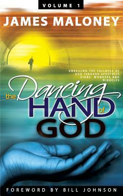 Volume 1 the Dancing Hand of God: Unveiling the Fullness of God Through Apostolic Signs, Wonders, and Miracles by James Maloney