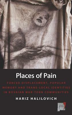 Places of Pain: Forced Displacement, Popular Memory, and Trans-Local Identities in Bosnian War-Torn Communities by Hariz Halilovich