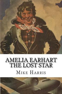 Amelia Earhart: THE LOST STAR: Was Amelia Earhart Killed Because She Stumbled Upon An Illegal Operation Run By American And Japanese O by Eldridge Bravo, Mike Harris