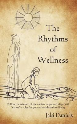 The Rhythms of Wellness: Follow the wisdom of the ancient sages and align with Nature's cycles for greater health and wellbeing. by Jaki Daniels