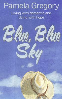 Blue, Blue Sky: Living with dementia and dying with hope by Pamela Gregory