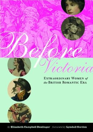 Before Victoria: Extraordinary Women of the British Romantic Era by Lyndall Gordon, Elizabeth Denlinger, Stephen Wagner