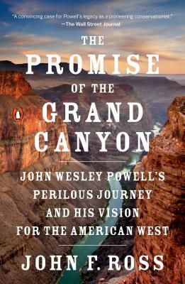 The Promise of the Grand Canyon: John Wesley Powell's Perilous Journey and His Vision for the American West by John F. Ross