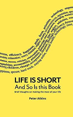 Life Is Short And So Is This Book: Brief Thoughts On Making The Most Of Your Life by Peter Atkins