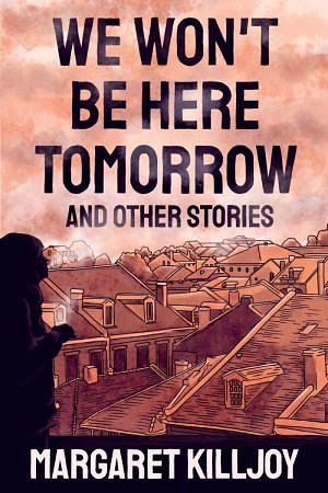 We Won't Be Here Tomorrow: And Other Stories by Margaret Killjoy