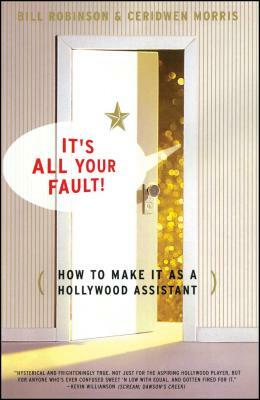 Its All Your Fault: How to Make It as a Hollywood Assistant by Bill Robinson, Ceridwen Morris