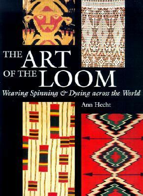 The Art of the Loom: Weaving, Spinning, and Dyeing Across the World by Ann Hecht