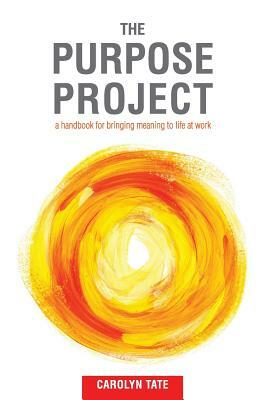 The Purpose Project: A handbook for bringing meaning to life at work by Carolyn G. Tate