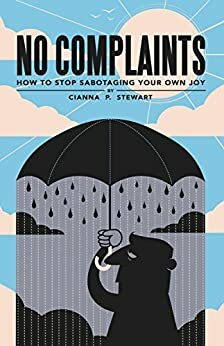 No Complaints: How to Stop Sabotaging Your Own Joy by Cianna Stewart