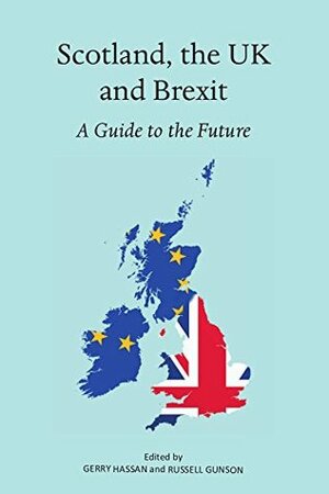 Scotland, the UK and Brexit: A Guide to the Future by Gerry Hassan, Russell Gunson