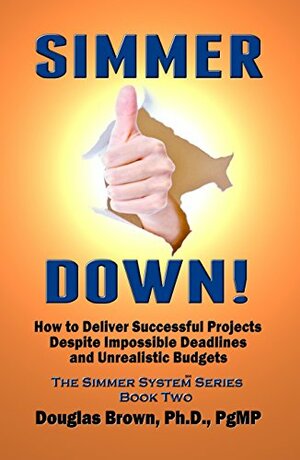 Simmer Down!: How to Deliver Great Projects Despite Impossible Deadlines and Unrealistic Budgets by Douglas M. Brown