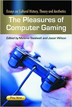 The Pleasures of Computer Gaming: Essays on Cultural History, Theory and Aesthetics by Melanie Swalwell, Jason Wilson
