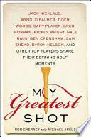My Greatest Shot: The Top Players Share Their Defining Golf Moments by Ron Cherney, Michael Arkush