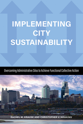 Implementing City Sustainability: Overcoming Administrative Silos to Achieve Functional Collective Action by Richard C. Felock, Christopher Hawkins, Rachel M. Krause