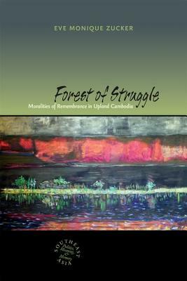 Forest of Struggle: Moralities of Remembrance in Upland Cambodia by Eve Zucker