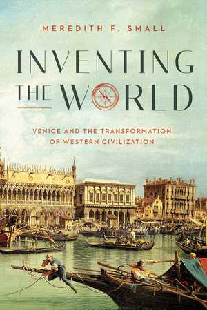 Inventing the World: Venice and the Transformation of Western Civilization by Meredith Small