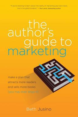 The Author's Guide to Marketing: Make a Plan That Attracts More Readers and Sells More Books (You May Even Enjoy It) by Beth Jusino