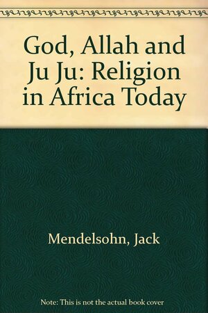 God, Allah, and Ju Ju: Religion in Africa today by Jack Mendelsohn
