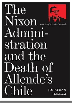 The Nixon Administration and the Death of Allende's Chile: A Case of Assisted Suicide by Jonathan Haslam