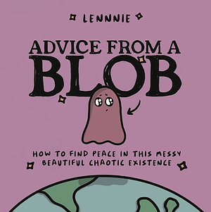 Advice from a Blob: How to Find Peace in this Messy Beautiful Chaotic Existence by Lennnie