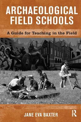 Archaeological Field Schools: A Guide for Teaching in the Field by Jane Eva Baxter