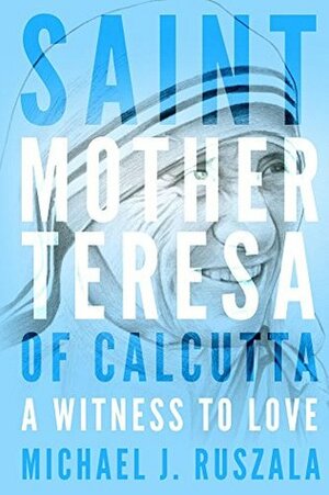 Saint Mother Teresa of Calcutta: A Witness to Love by Wyatt North, Michael J. Ruszala