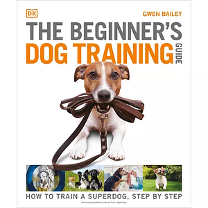 The Beginner's Dog Training Guide: How to Train a Superdog, Step by Step by Gwen Bailey