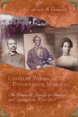 Unveiled Voices, Unvarnished Memories: The Cromwell Family in Slavery and Segragation, 1692-1972 by Adelaide M. Cromwell