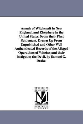 Annals of Witchcraft in New England, and Elsewhere in the United States, From their First Settlement. Drawn Up From Unpublished and Other Well Authent by Samuel Gardner Drake