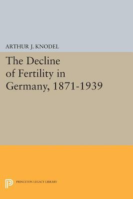 The Decline of Fertility in Germany, 1871-1939 by Arthur J. Knodel