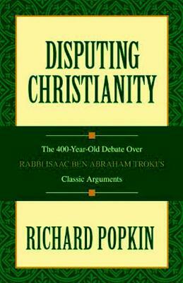 Disputing Christianity: The 400-Year-Old Debate Over Rabbi Isaac Ben Abraham Troki's Classic Arguments by Richard H. Popkin