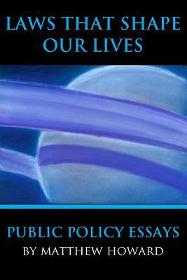 Laws That Shape Our Lives: Public Policy Essays by Matthew Howard