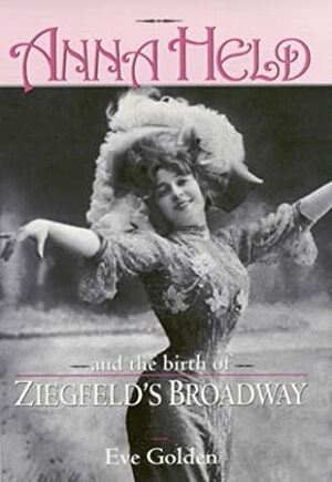 Anna Held and the Birth of Ziegfeld's Broadway by Eve Golden