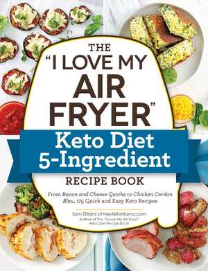 The I Love My Air Fryer Keto Diet 5-Ingredient Recipe Book: From Bacon and Cheese Quiche to Chicken Cordon Bleu, 175 Quick and Easy Keto Recipes by Sam Dillard