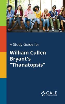 A Study Guide for William Cullen Bryant's Thanatopsis by Cengage Learning Gale