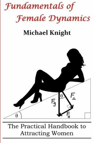 Fundamentals of Female Dynamics: The Practical Handbook to Attracting Women by Michael Knight