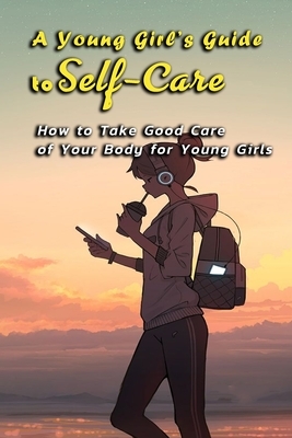 A Young Girl's Guide to Self-Care: How to Take Good Care of Your Body for Young Girls: Body Book for Younger Girls by Patricia Robinson