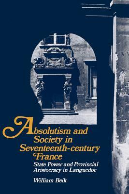 Absolutism and Society in Seventeenth-Century France: State Power and Provincial Aristocracy in Languedoc by William Beik