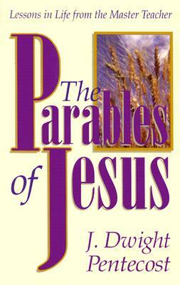 The Parables of Jesus: Lessons in Life from the Master Teacher by J. Dwight Pentecost