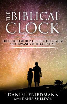 The Biblical Clock: The Untold Secrets Linking the Universe and Humanity with God's Plan by Daniel Friedmann, Dania Sheldon