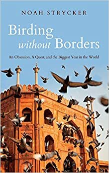 Birding Without Borders: An Obsession, A Quest, and the Biggest Year in the World by Noah Strycker