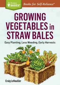 Growing Vegetables in Straw Bales: Easy Planting, Less Weeding, Early Harvests by Craig Lehoullier