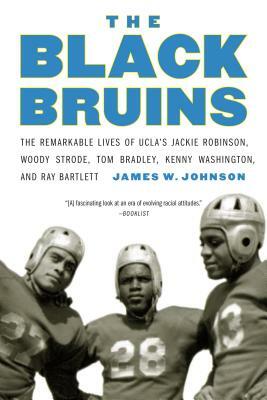 The Black Bruins: The Remarkable Lives of Ucla's Jackie Robinson, Woody Strode, Tom Bradley, Kenny Washington, and Ray Bartlett by James W. Johnson