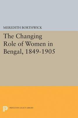 The Changing Role of Women in Bengal, 1849-1905 by Meredith Borthwick