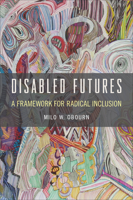 Disabled Futures: A Framework for Radical Inclusion by Milo W. Obourn