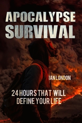 Apocalypse Survival: 24 Hours That Will Define Your Life by Ian London