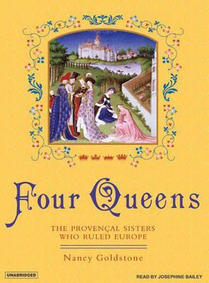Four Queens: The Provencal Sisters Who Ruled Europe by Nancy Goldstone