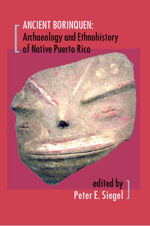 The Ancient Borinquen: Archaeology and Ethnohistory of Native Puerto Rico by Lee A. Newsom, Susan D. deFrance, Karen F. Anderson-Cordova, Deborah M. Pearsall, Jeffrey B. Walker, Peter E. Siegel, John G. Jones, Daniel P. Wagner, Anne V. Stokes, Peter G. Roe, Joshua M. Torres