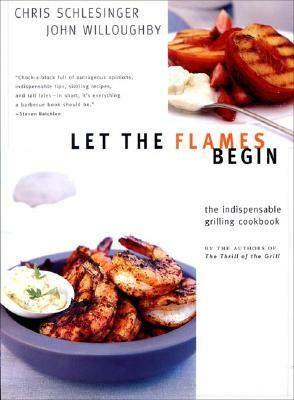 Let the Flames Begin: Tips, Techniques, and Recipes for Real Live Fire Cooking by Chris Schlesinger, John Willoughby